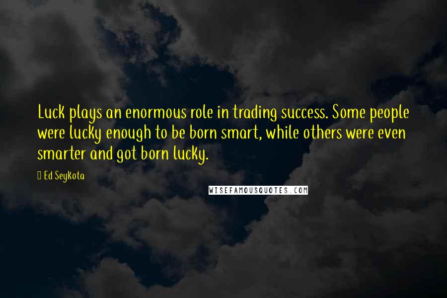 Ed Seykota quotes: Luck plays an enormous role in trading success. Some people were lucky enough to be born smart, while others were even smarter and got born lucky. Ed Seykota quotes: Luck plays an enormous role in trading success. Some people were lucky enough to be born smart, while others were even smarter and got born lucky.
