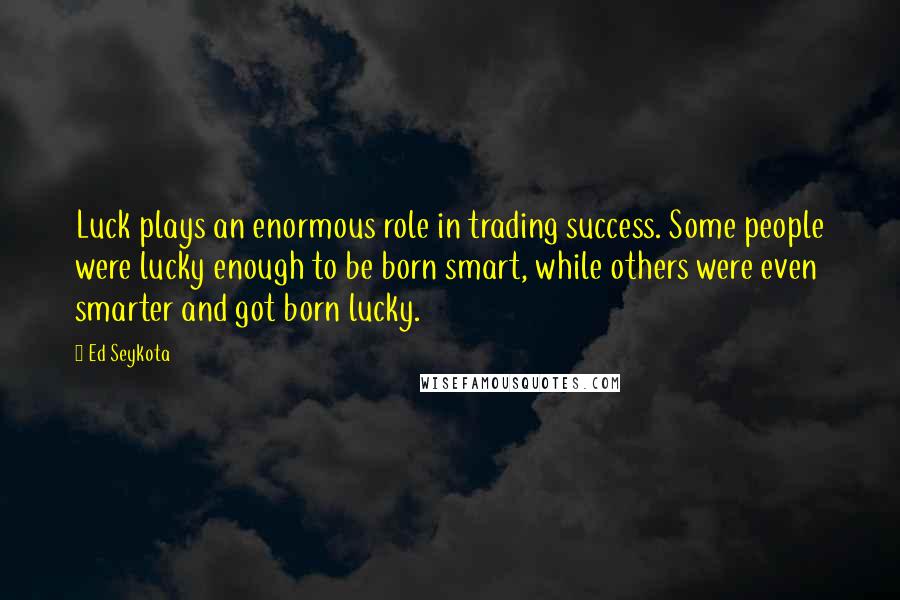 Ed Seykota quotes: Luck plays an enormous role in trading success. Some people were lucky enough to be born smart, while others were even smarter and got born lucky.