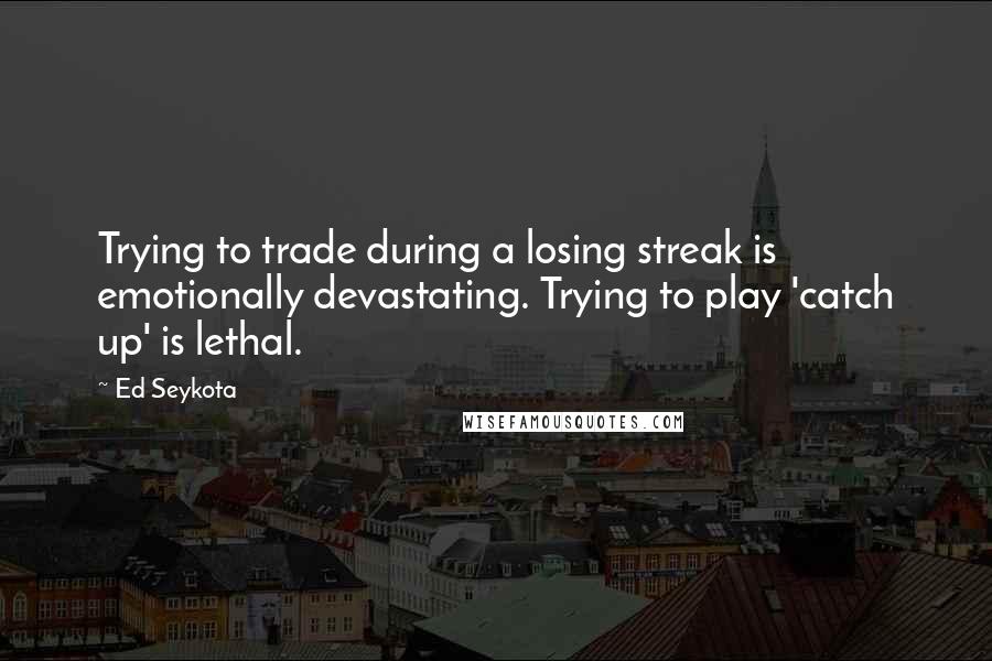 Ed Seykota quotes: Trying to trade during a losing streak is emotionally devastating. Trying to play 'catch up' is lethal.