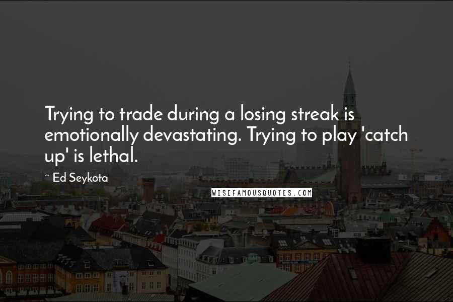 Ed Seykota quotes: Trying to trade during a losing streak is emotionally devastating. Trying to play 'catch up' is lethal. Ed Seykota quotes: Trying to trade during a losing streak is emotionally devastating. Trying to play 'catch up' is lethal.