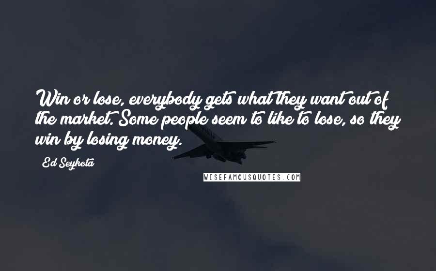 Ed Seykota quotes: Win or lose, everybody gets what they want out of the market. Some people seem to like to lose, so they win by losing money.