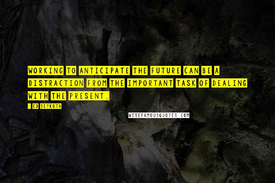 Ed Seykota quotes: Working to anticipate the future can be a distraction from the important task of dealing with the present. Ed Seykota quotes: Working to anticipate the future can be a distraction from the important task of dealing with the present.