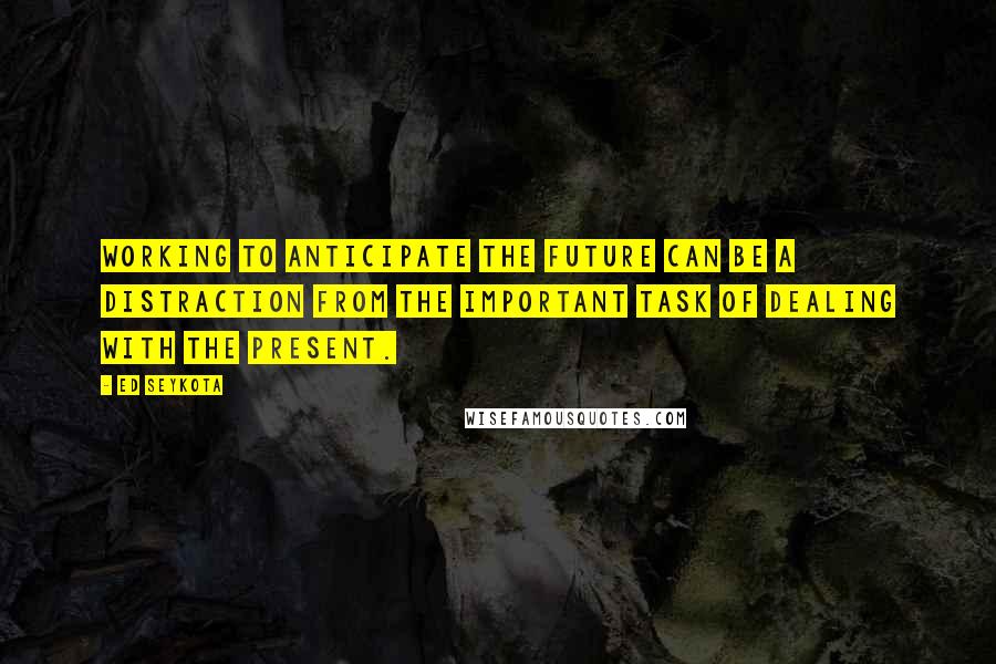 Ed Seykota quotes: Working to anticipate the future can be a distraction from the important task of dealing with the present.