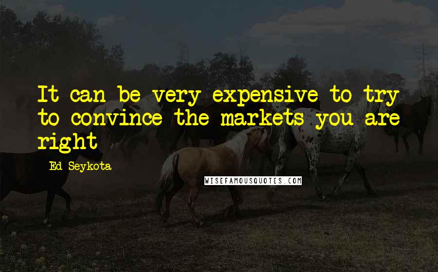 Ed Seykota quotes: It can be very expensive to try to convince the markets you are right