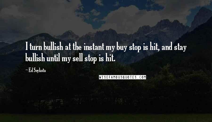 Ed Seykota quotes: I turn bullish at the instant my buy stop is hit, and stay bullish until my sell stop is hit.