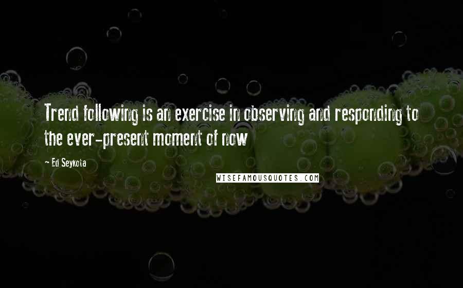 Ed Seykota quotes: Trend following is an exercise in observing and responding to the ever-present moment of now