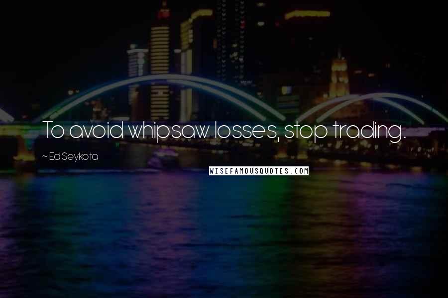 Ed Seykota quotes: To avoid whipsaw losses, stop trading.