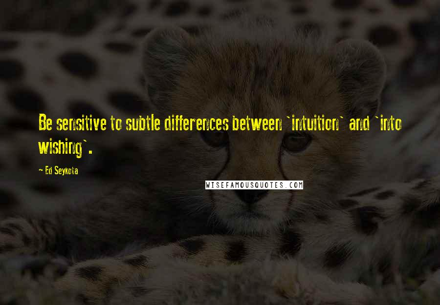Ed Seykota quotes: Be sensitive to subtle differences between 'intuition' and 'into wishing'.
