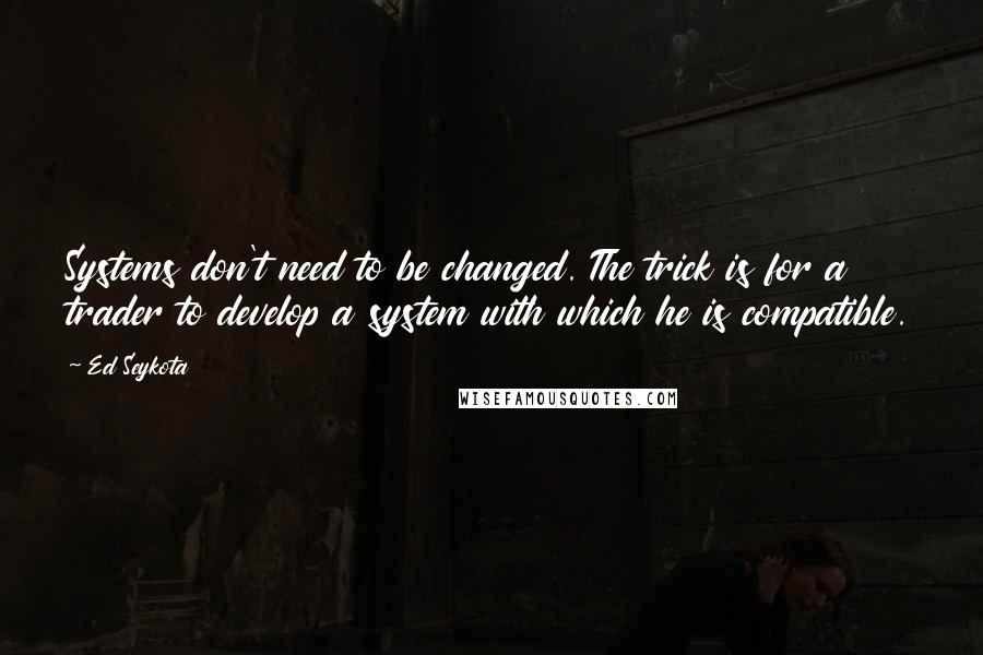 Ed Seykota quotes: Systems don't need to be changed. The trick is for a trader to develop a system with which he is compatible. Ed Seykota quotes: Systems don't need to be changed. The trick is for a trader to develop a system with which he is compatible.