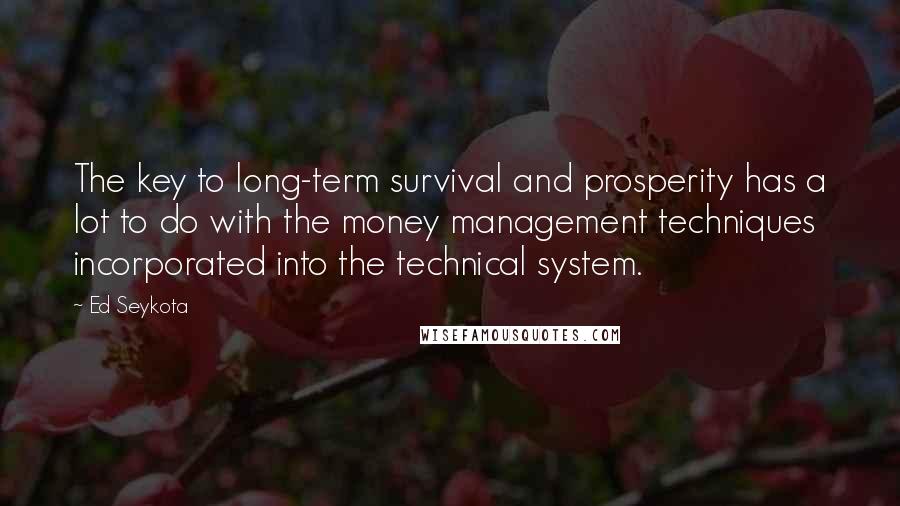 Ed Seykota quotes: The key to long-term survival and prosperity has a lot to do with the money management techniques incorporated into the technical system.