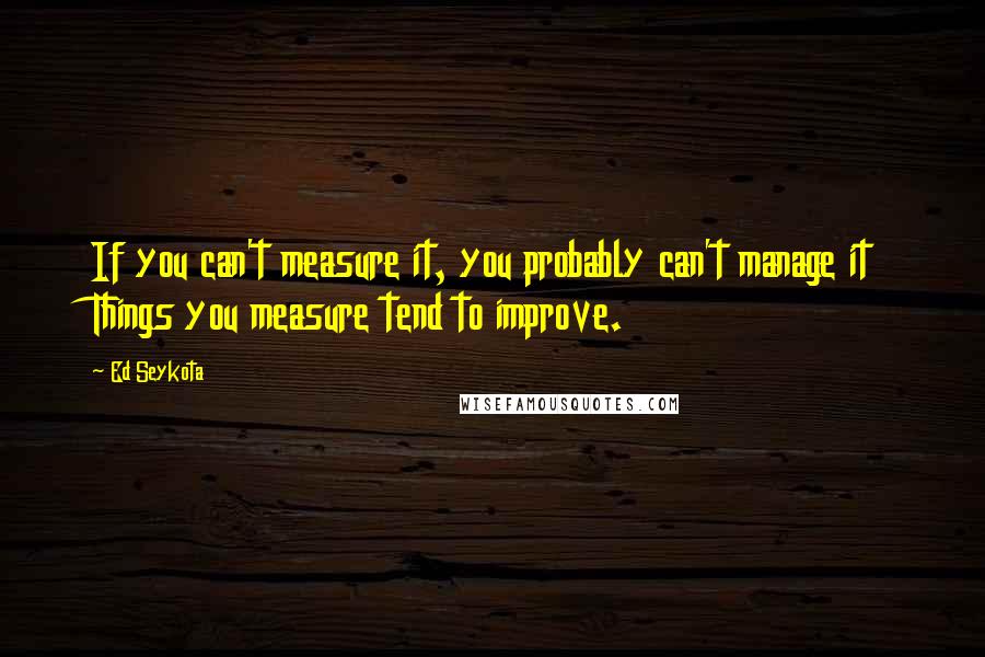 Ed Seykota quotes: If you can't measure it, you probably can't manage it Things you measure tend to improve.