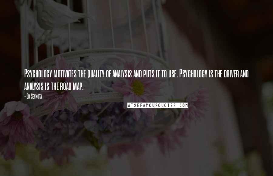 Ed Seykota quotes: Psychology motivates the quality of analysis and puts it to use. Psychology is the driver and analysis is the road map.