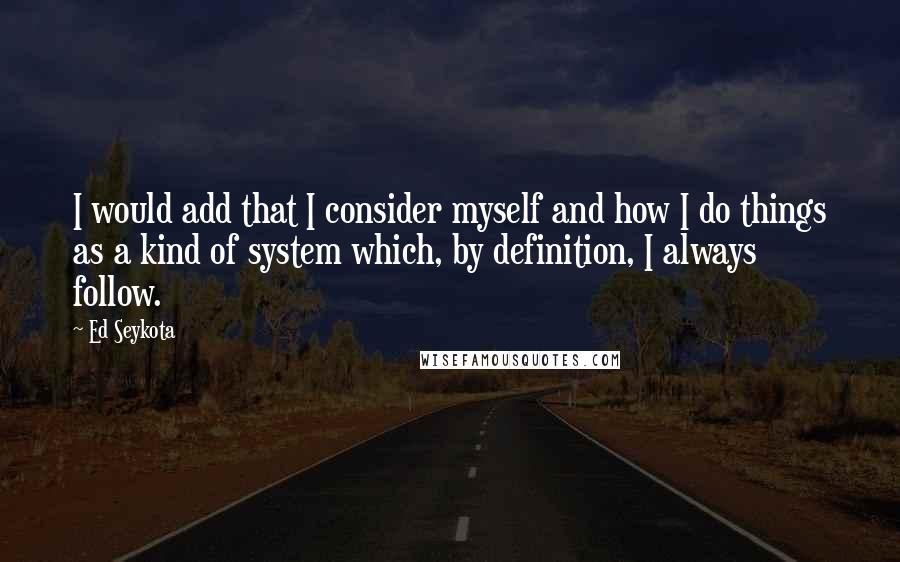 Ed Seykota quotes: I would add that I consider myself and how I do things as a kind of system which, by definition, I always follow.