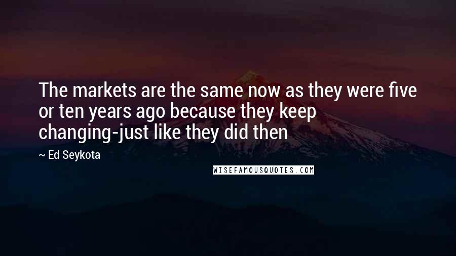Ed Seykota quotes: The markets are the same now as they were five or ten years ago because they keep changing-just like they did then