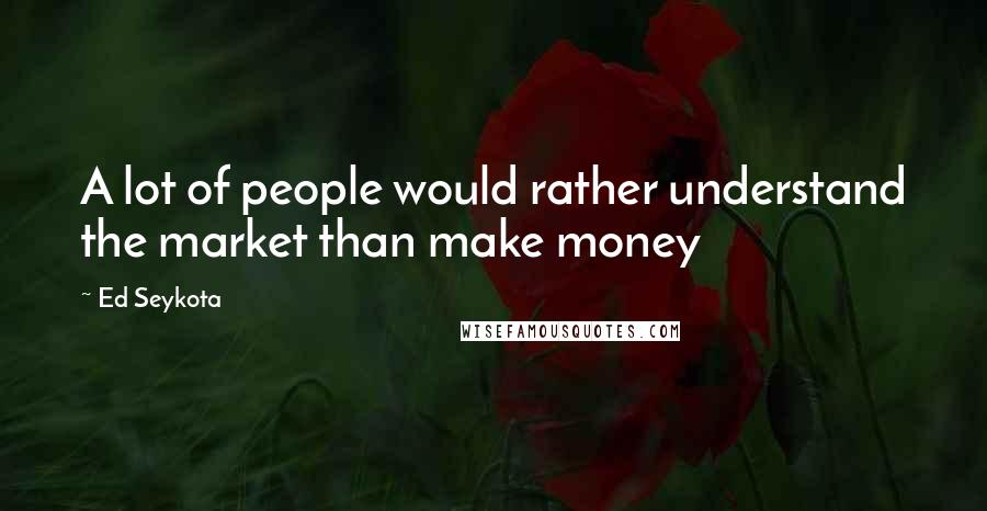 Ed Seykota quotes: A lot of people would rather understand the market than make money
