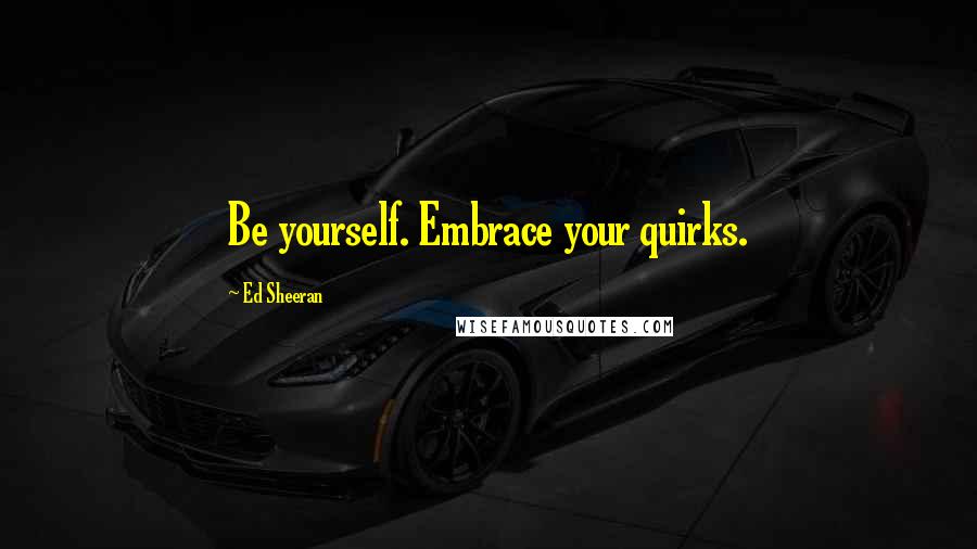Ed Sheeran quotes: Be yourself. Embrace your quirks.