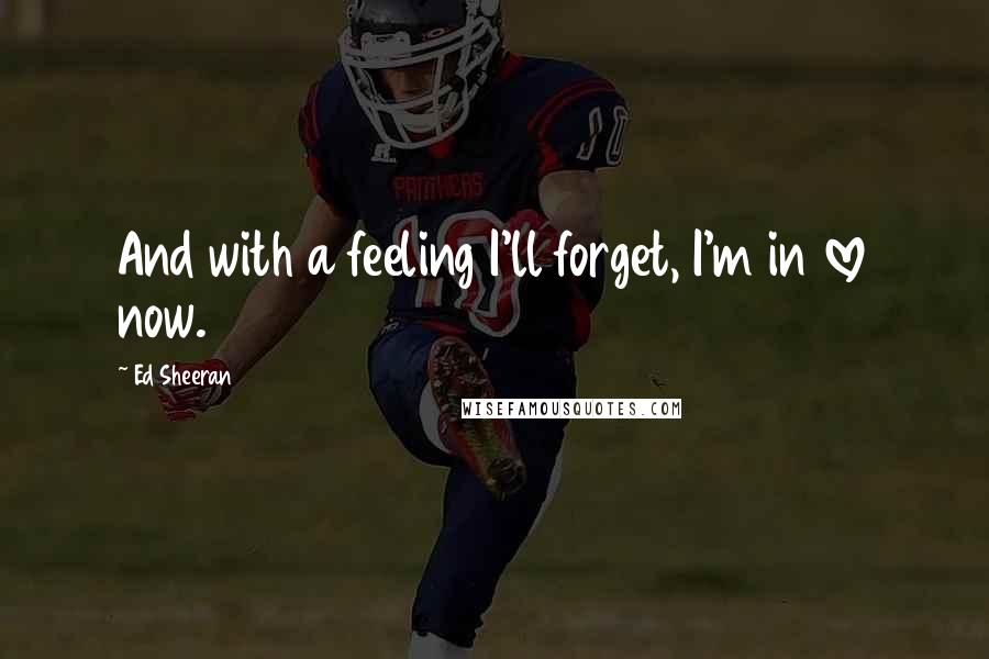 Ed Sheeran quotes: And with a feeling I'll forget, I'm in love now.