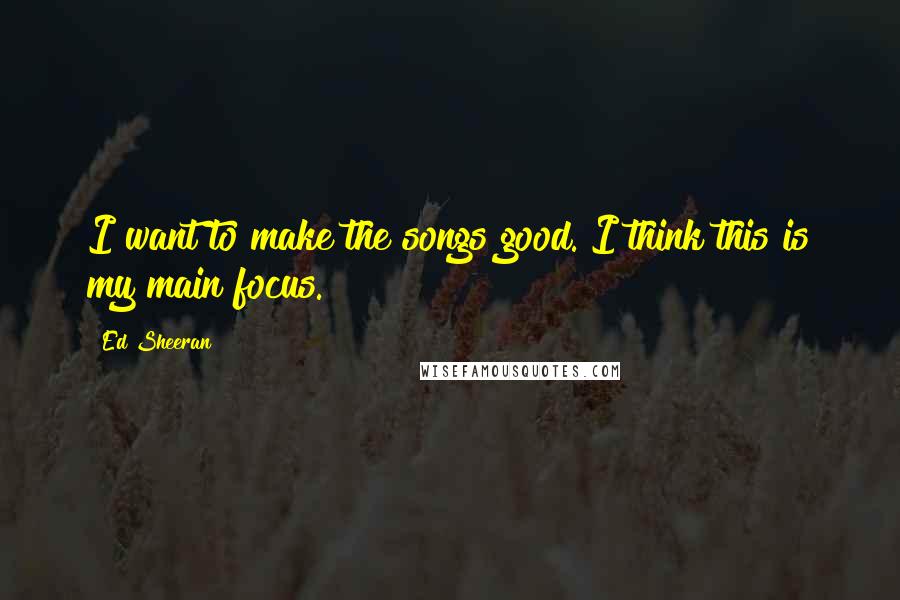 Ed Sheeran quotes: I want to make the songs good. I think this is my main focus.