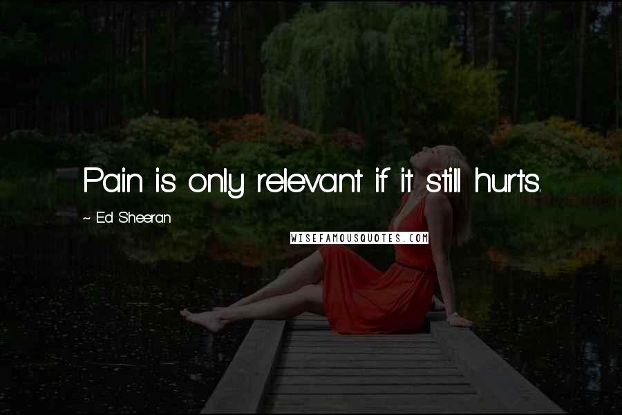 Ed Sheeran quotes: Pain is only relevant if it still hurts.