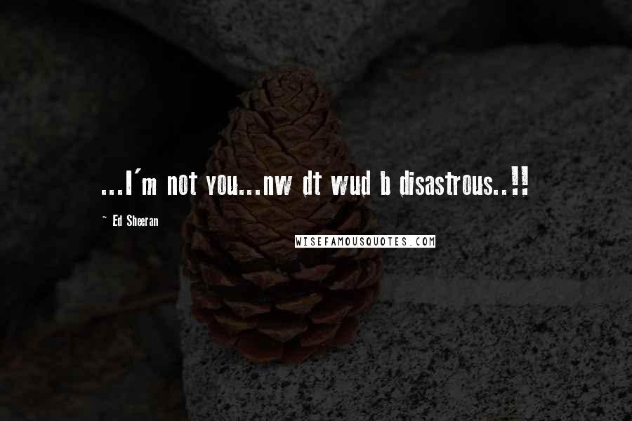 Ed Sheeran quotes: ...I'm not you...nw dt wud b disastrous..!!