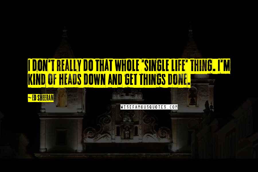 Ed Sheeran quotes: I don't really do that whole 'single life' thing. I'm kind of heads down and get things done.