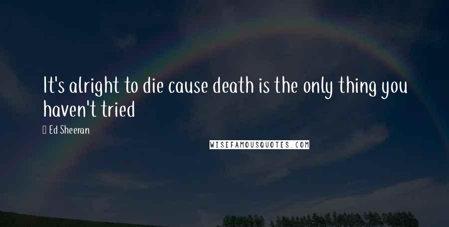 Ed Sheeran quotes: It's alright to die cause death is the only thing you haven't tried