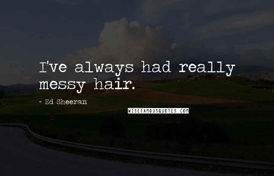 Ed Sheeran quotes: I've always had really messy hair.