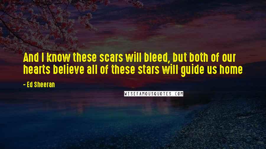 Ed Sheeran quotes: And I know these scars will bleed, but both of our hearts believe all of these stars will guide us home