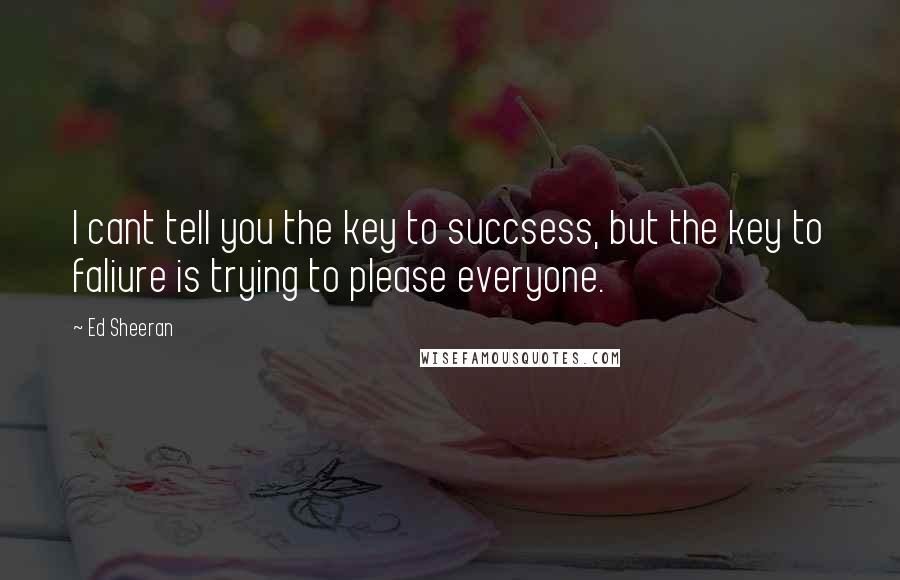Ed Sheeran quotes: I cant tell you the key to succsess, but the key to faliure is trying to please everyone.