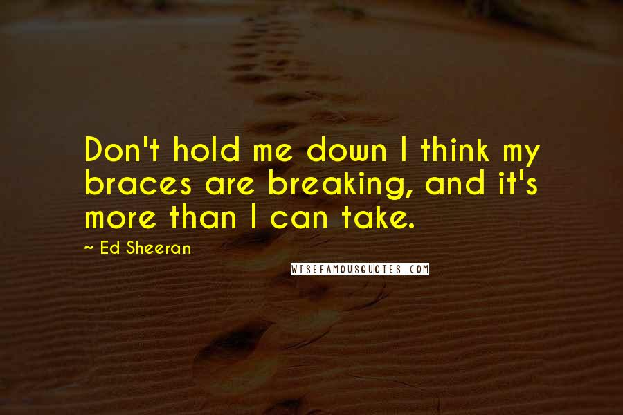 Ed Sheeran quotes: Don't hold me down I think my braces are breaking, and it's more than I can take.