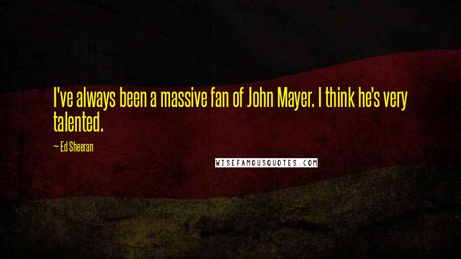 Ed Sheeran quotes: I've always been a massive fan of John Mayer. I think he's very talented.