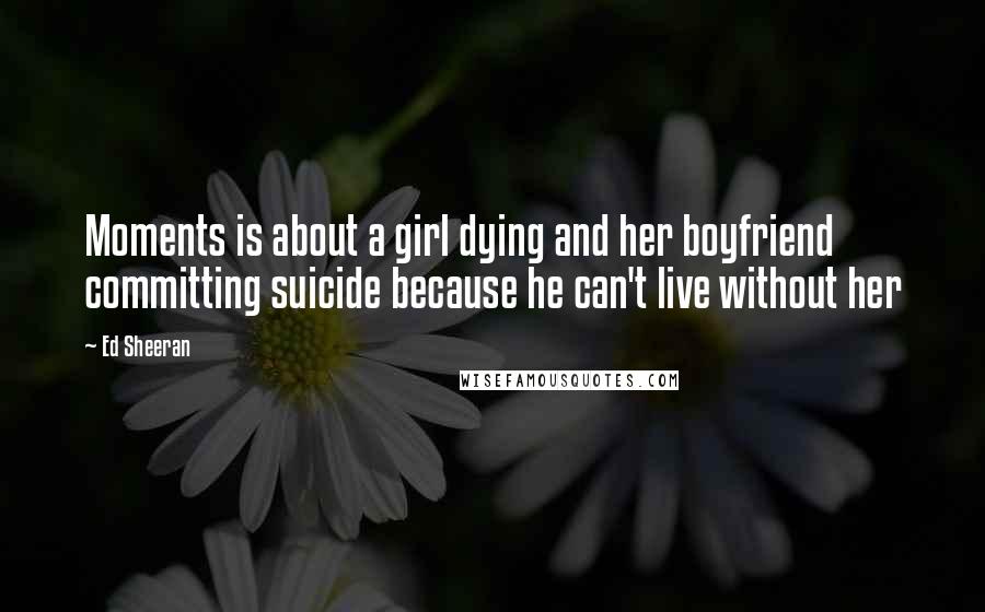 Ed Sheeran quotes: Moments is about a girl dying and her boyfriend committing suicide because he can't live without her