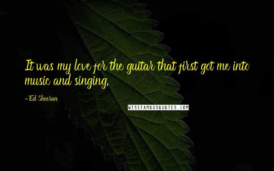 Ed Sheeran quotes: It was my love for the guitar that first got me into music and singing.