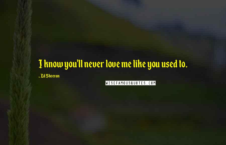 Ed Sheeran quotes: I know you'll never love me like you used to.