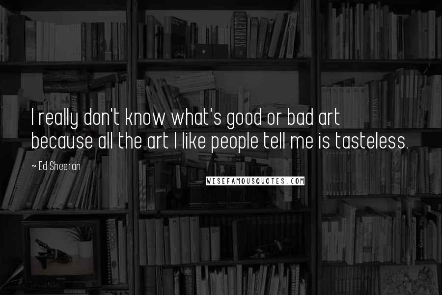 Ed Sheeran quotes: I really don't know what's good or bad art because all the art I like people tell me is tasteless.