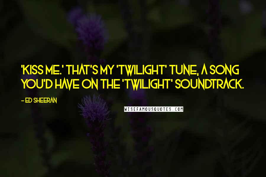 Ed Sheeran quotes: 'Kiss Me.' That's my 'Twilight' tune, a song you'd have on the 'Twilight' soundtrack.