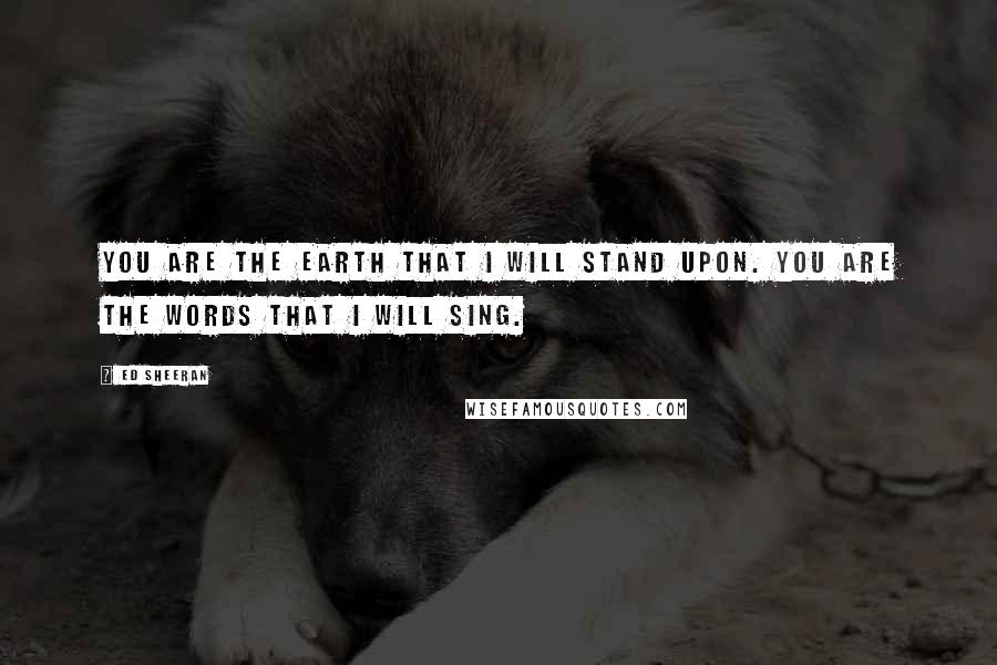 Ed Sheeran quotes: You are the earth that I will stand upon. You are the words that I will sing.
