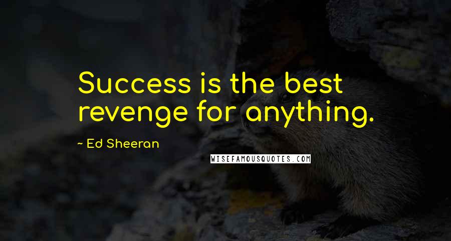 Ed Sheeran quotes: Success is the best revenge for anything.