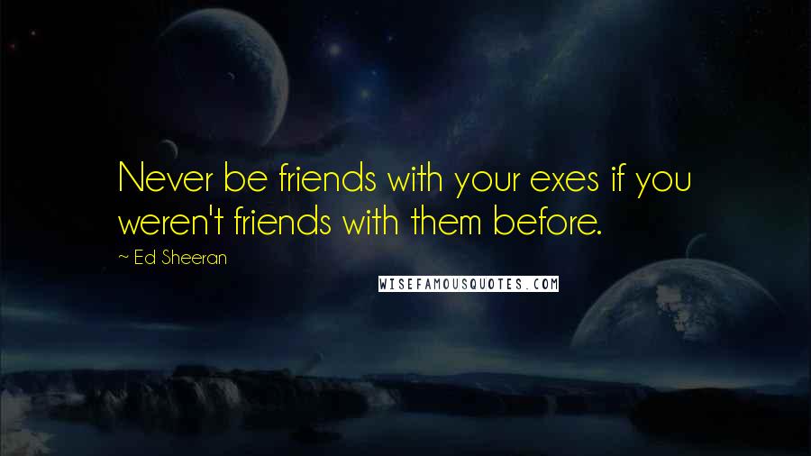 Ed Sheeran quotes: Never be friends with your exes if you weren't friends with them before.