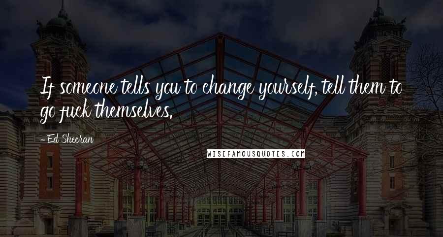 Ed Sheeran quotes: If someone tells you to change yourself, tell them to go fuck themselves.