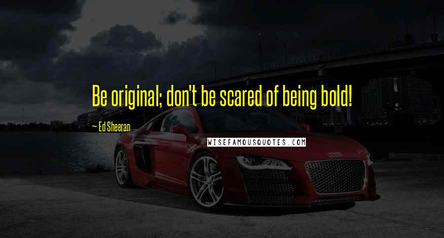 Ed Sheeran quotes: Be original; don't be scared of being bold!