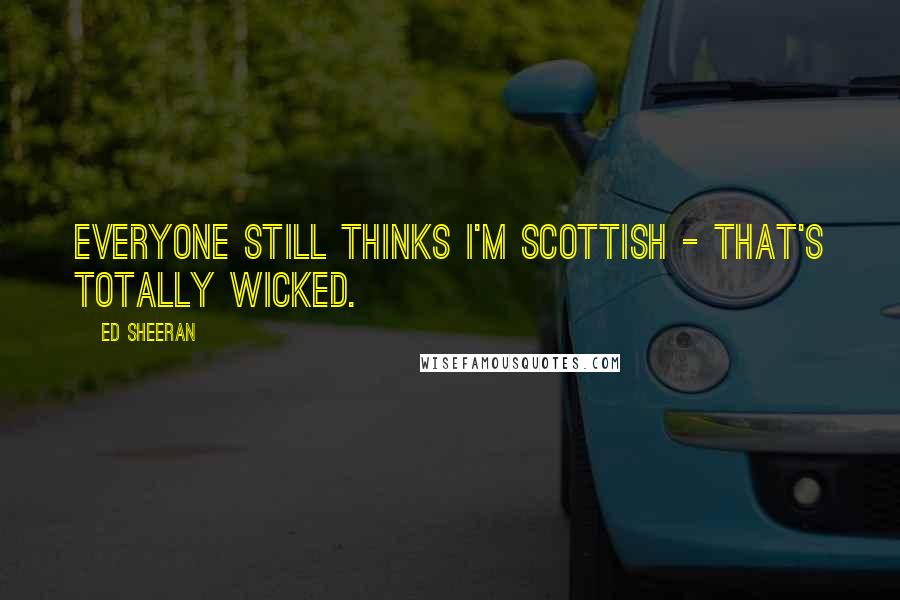 Ed Sheeran quotes: Everyone still thinks I'm Scottish - that's totally wicked.
