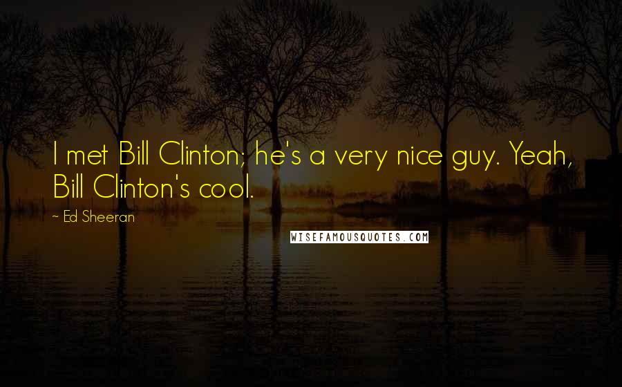 Ed Sheeran quotes: I met Bill Clinton; he's a very nice guy. Yeah, Bill Clinton's cool.