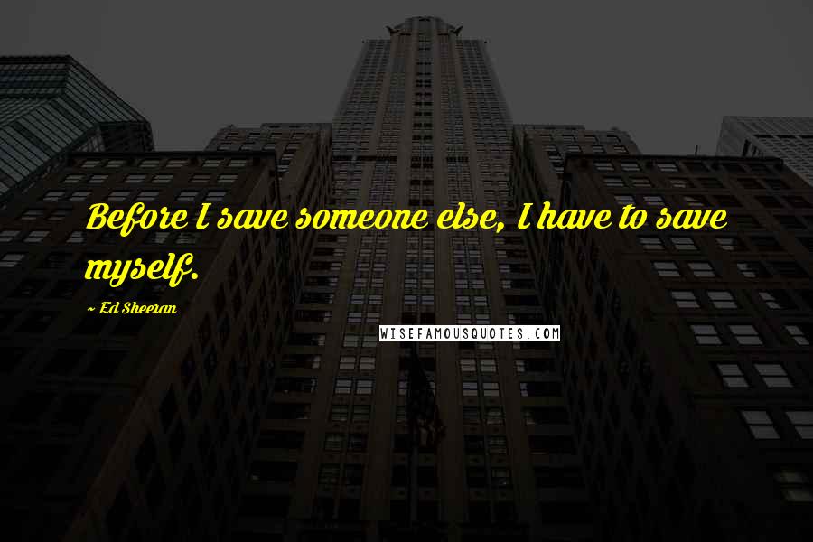 Ed Sheeran quotes: Before I save someone else, I have to save myself.