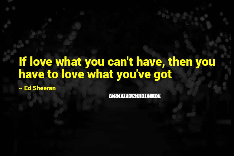 Ed Sheeran quotes: If love what you can't have, then you have to love what you've got