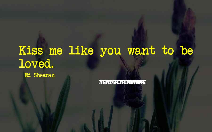 Ed Sheeran quotes: Kiss me like you want to be loved.