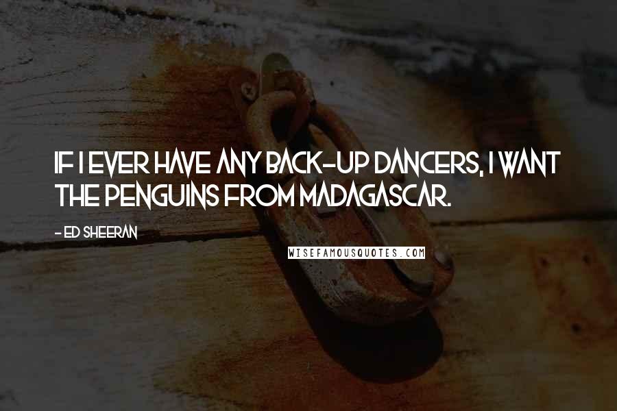 Ed Sheeran quotes: If I ever have any back-up dancers, I want the penguins from Madagascar.