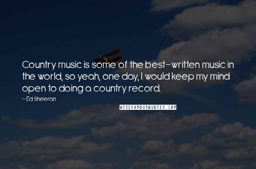Ed Sheeran quotes: Country music is some of the best-written music in the world, so yeah, one day, I would keep my mind open to doing a country record.