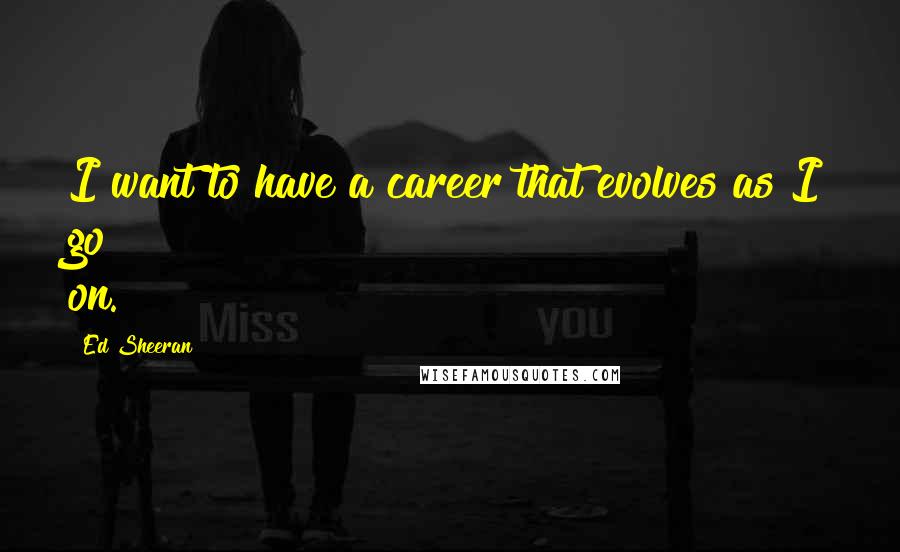 Ed Sheeran quotes: I want to have a career that evolves as I go on.