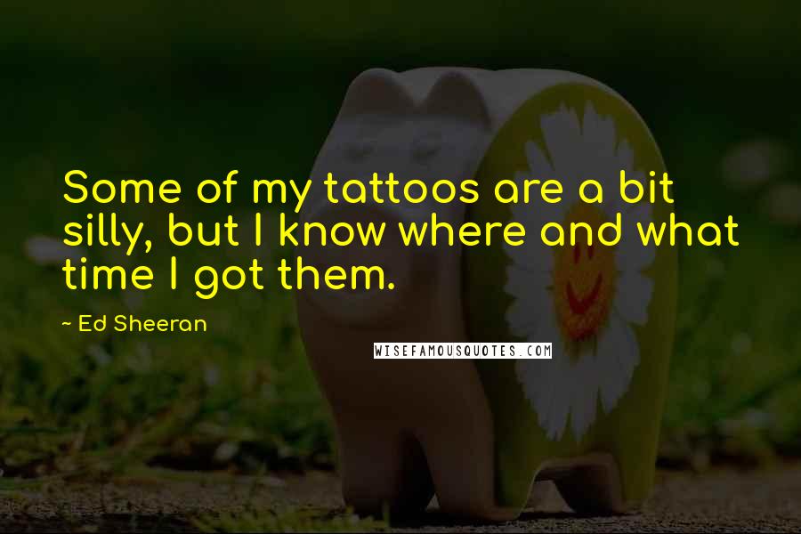 Ed Sheeran quotes: Some of my tattoos are a bit silly, but I know where and what time I got them.